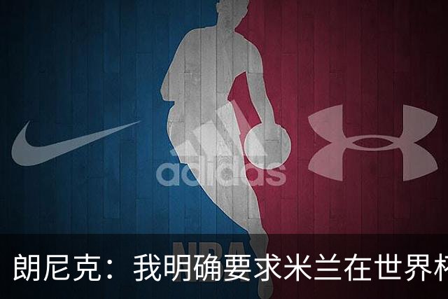 朗尼克：我明确要求米兰在世界杯前解决未来，但他们没做到